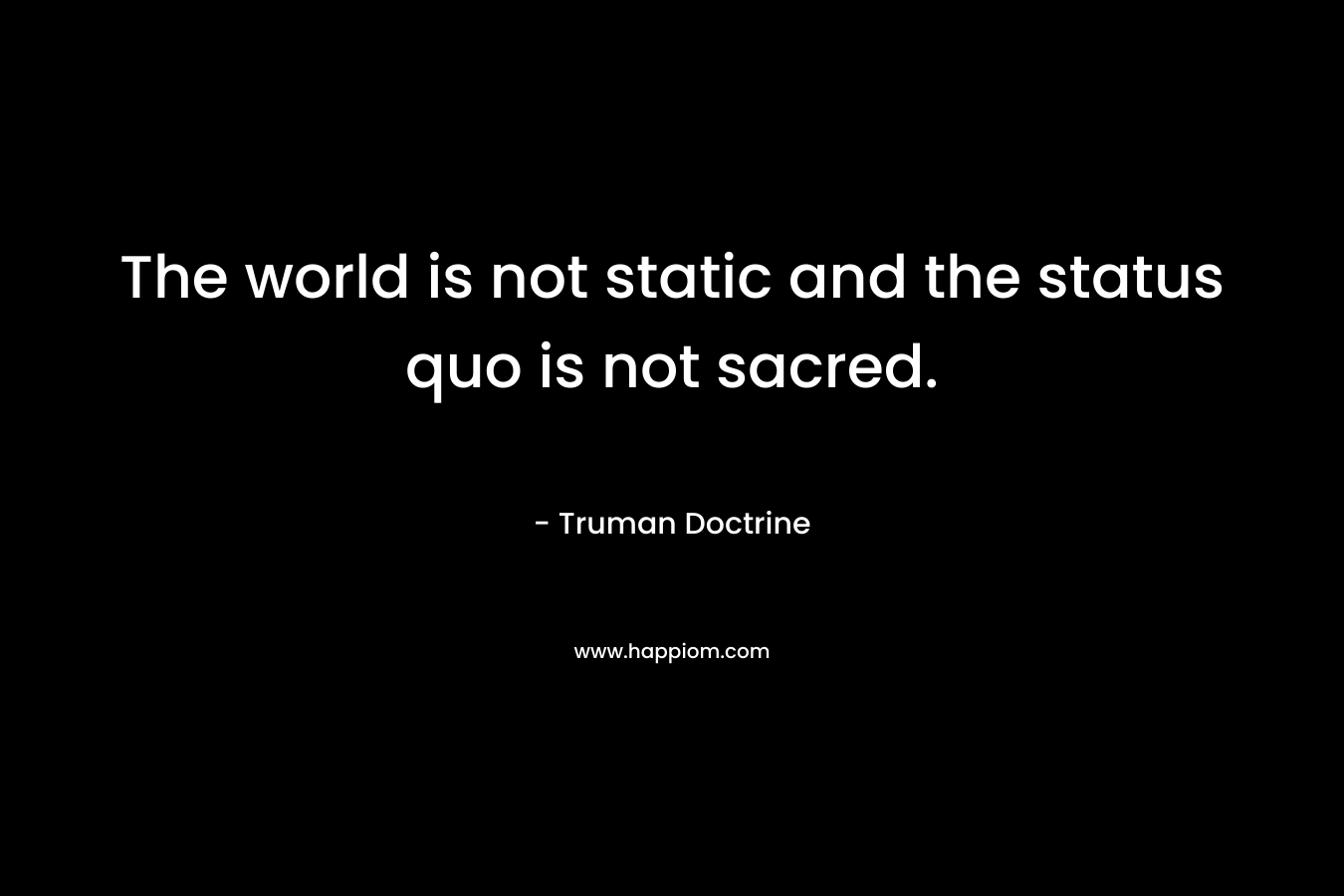 The world is not static and the status quo is not sacred.