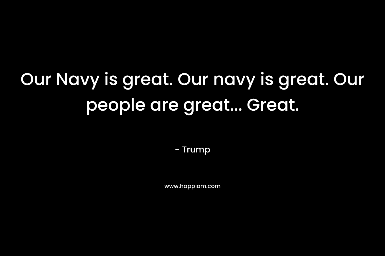 Our Navy is great. Our navy is great. Our people are great... Great.