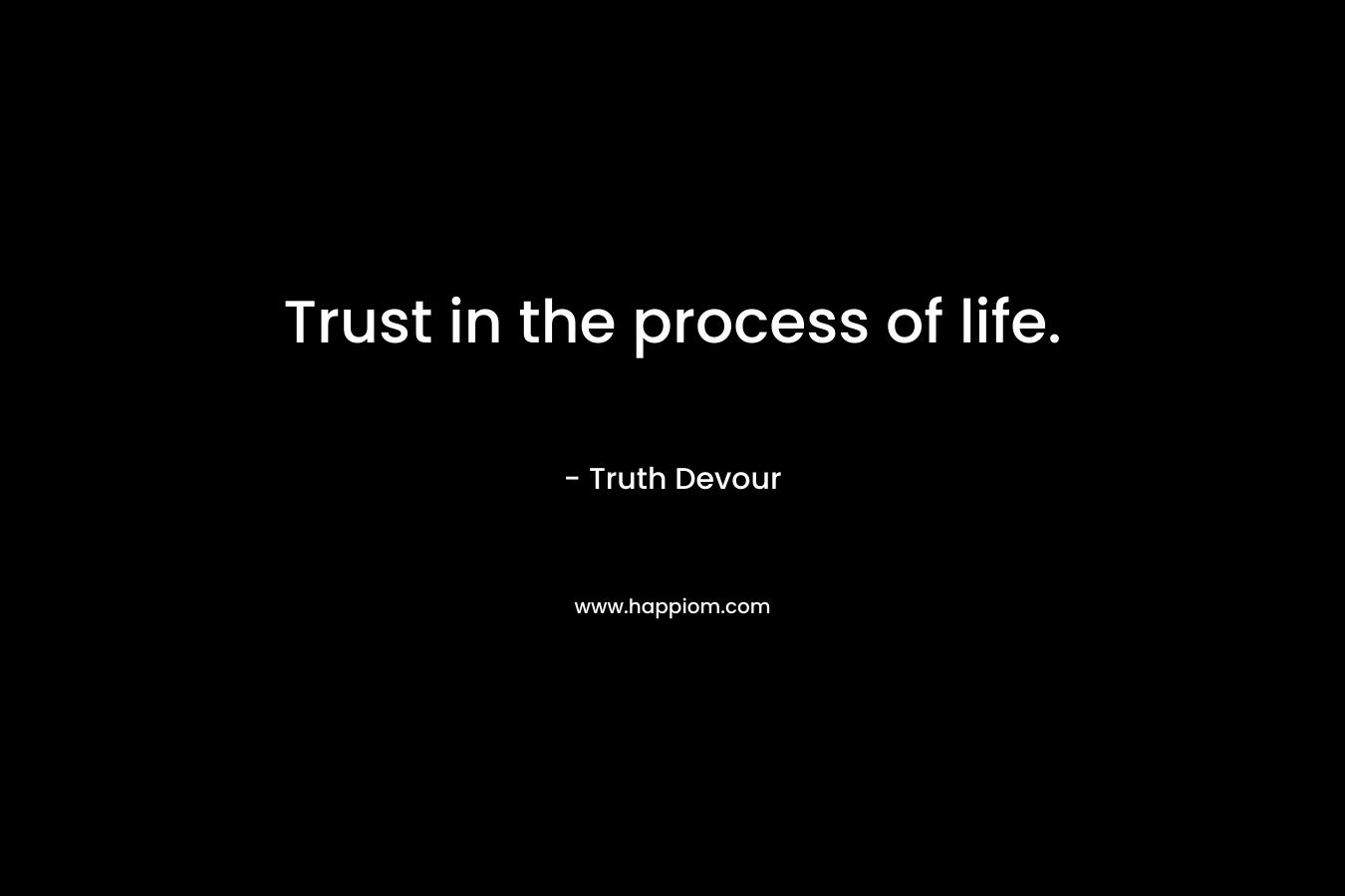 Trust in the process of life.