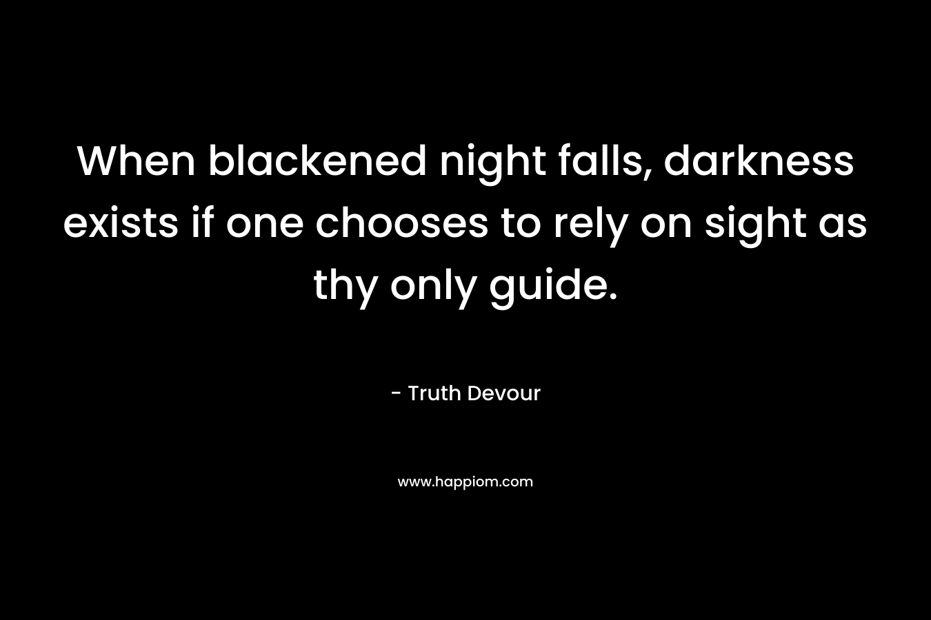 When blackened night falls, darkness exists if one chooses to rely on sight as thy only guide.