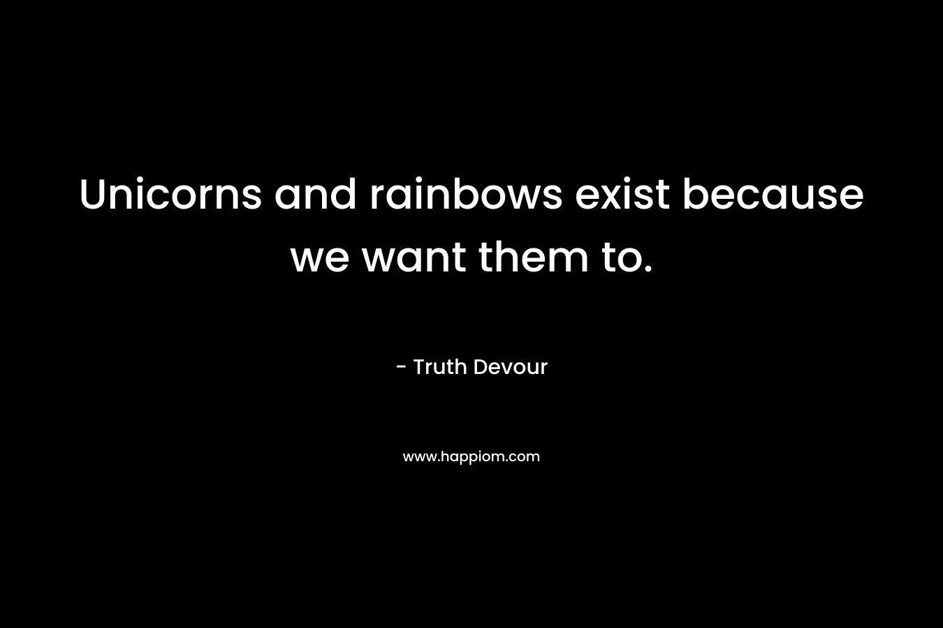 Unicorns and rainbows exist because we want them to. – Truth Devour