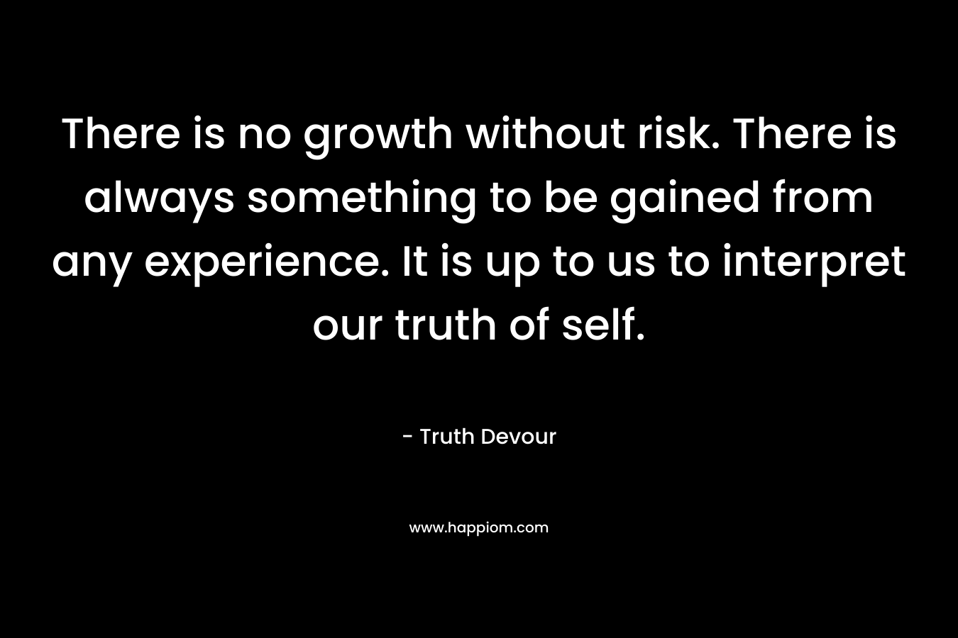 There is no growth without risk. There is always something to be gained from any experience. It is up to us to interpret our truth of self.