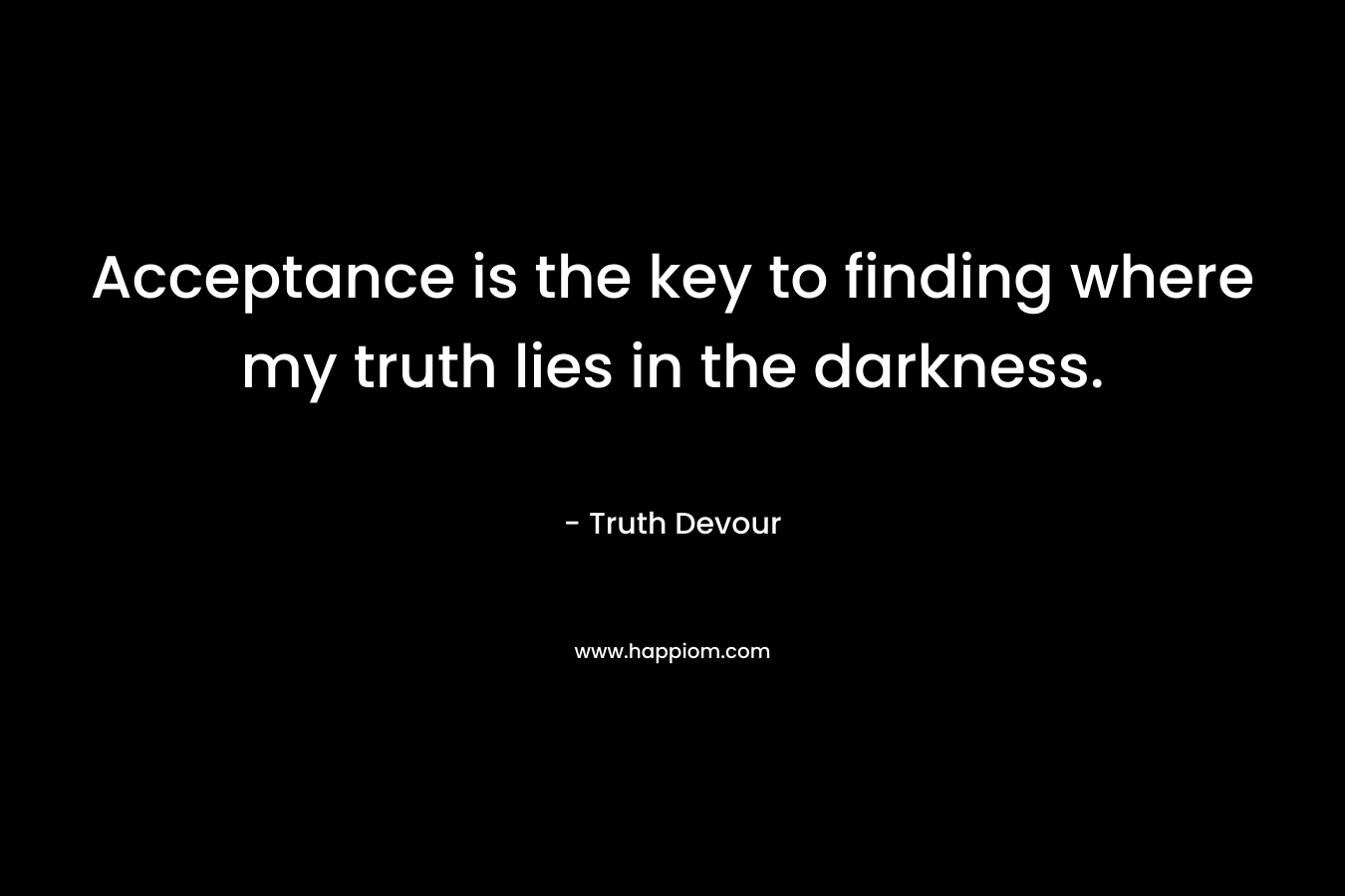Acceptance is the key to finding where my truth lies in the darkness.