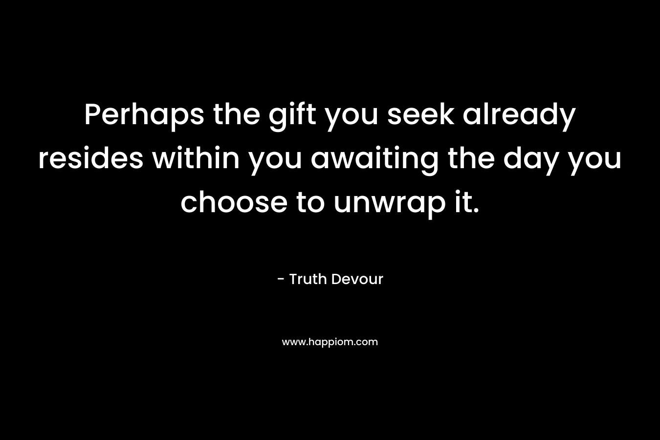 Perhaps the gift you seek already resides within you awaiting the day you choose to unwrap it.