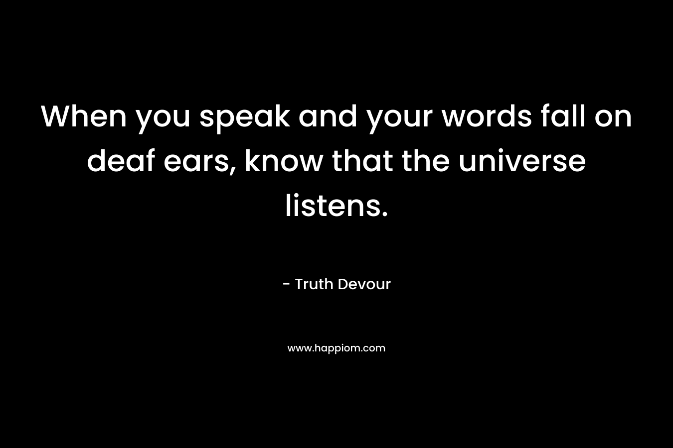 When you speak and your words fall on deaf ears, know that the universe listens. – Truth Devour