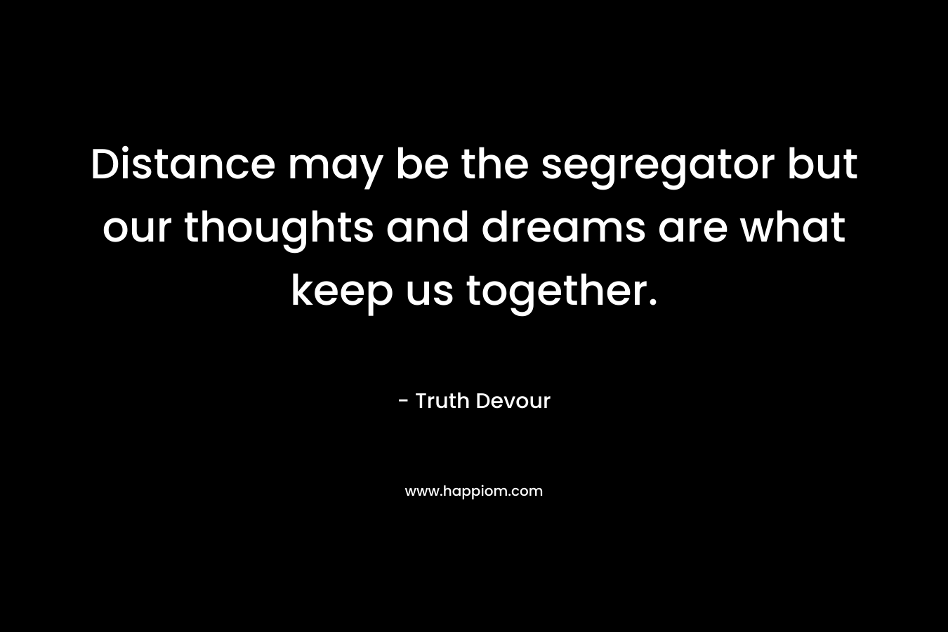Distance may be the segregator but our thoughts and dreams are what keep us together.