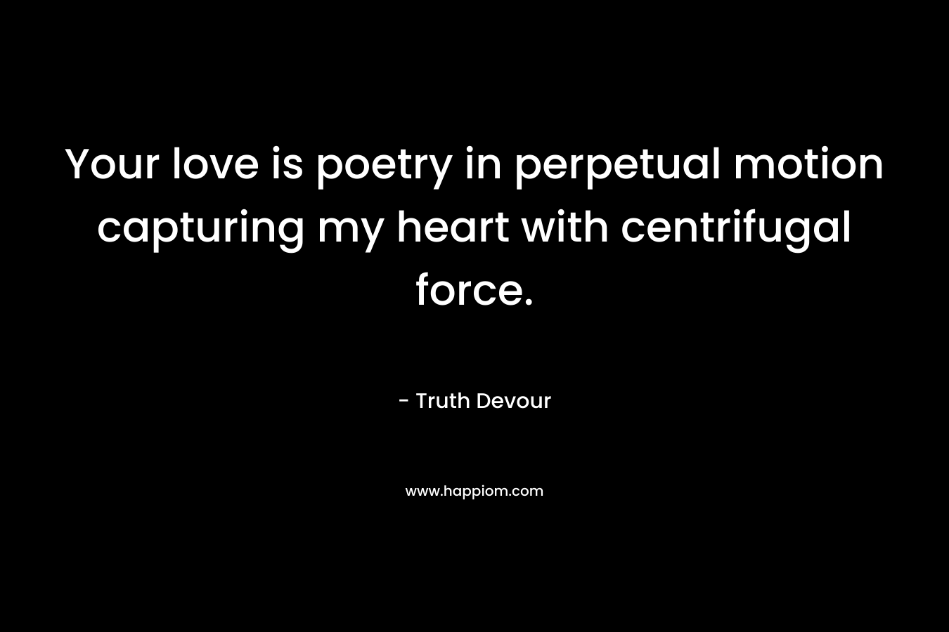 Your love is poetry in perpetual motion capturing my heart with centrifugal force. – Truth Devour