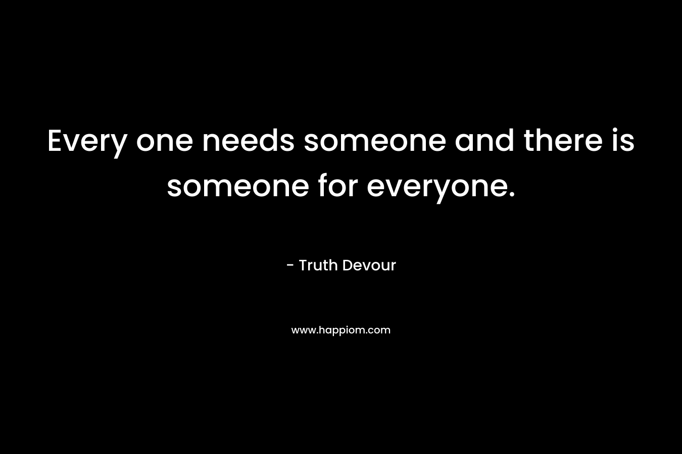 Every one needs someone and there is someone for everyone.