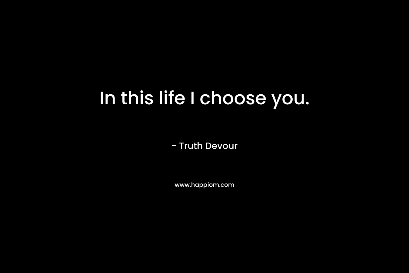 In this life I choose you.