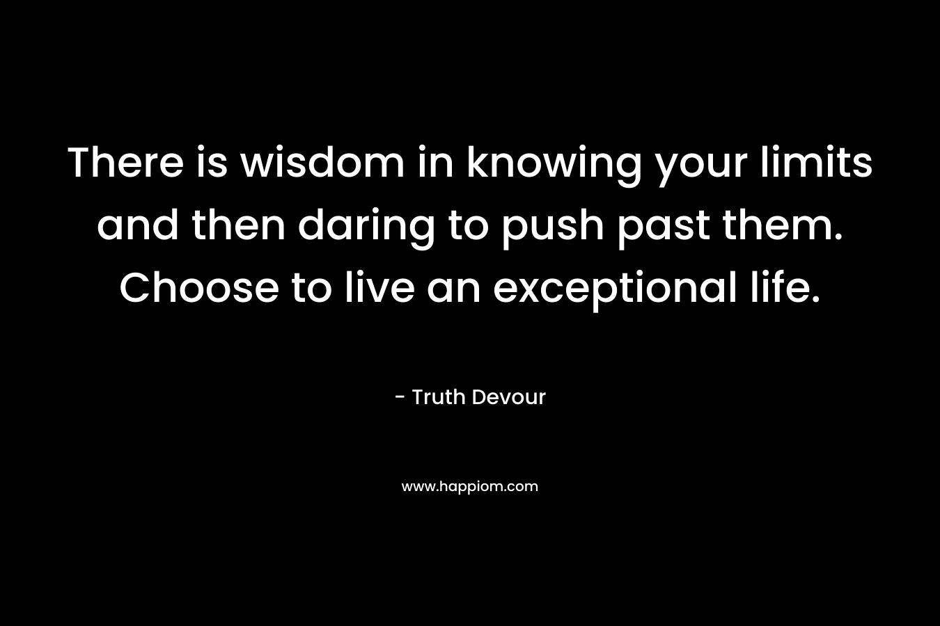 There is wisdom in knowing your limits and then daring to push past them. Choose to live an exceptional life. – Truth Devour