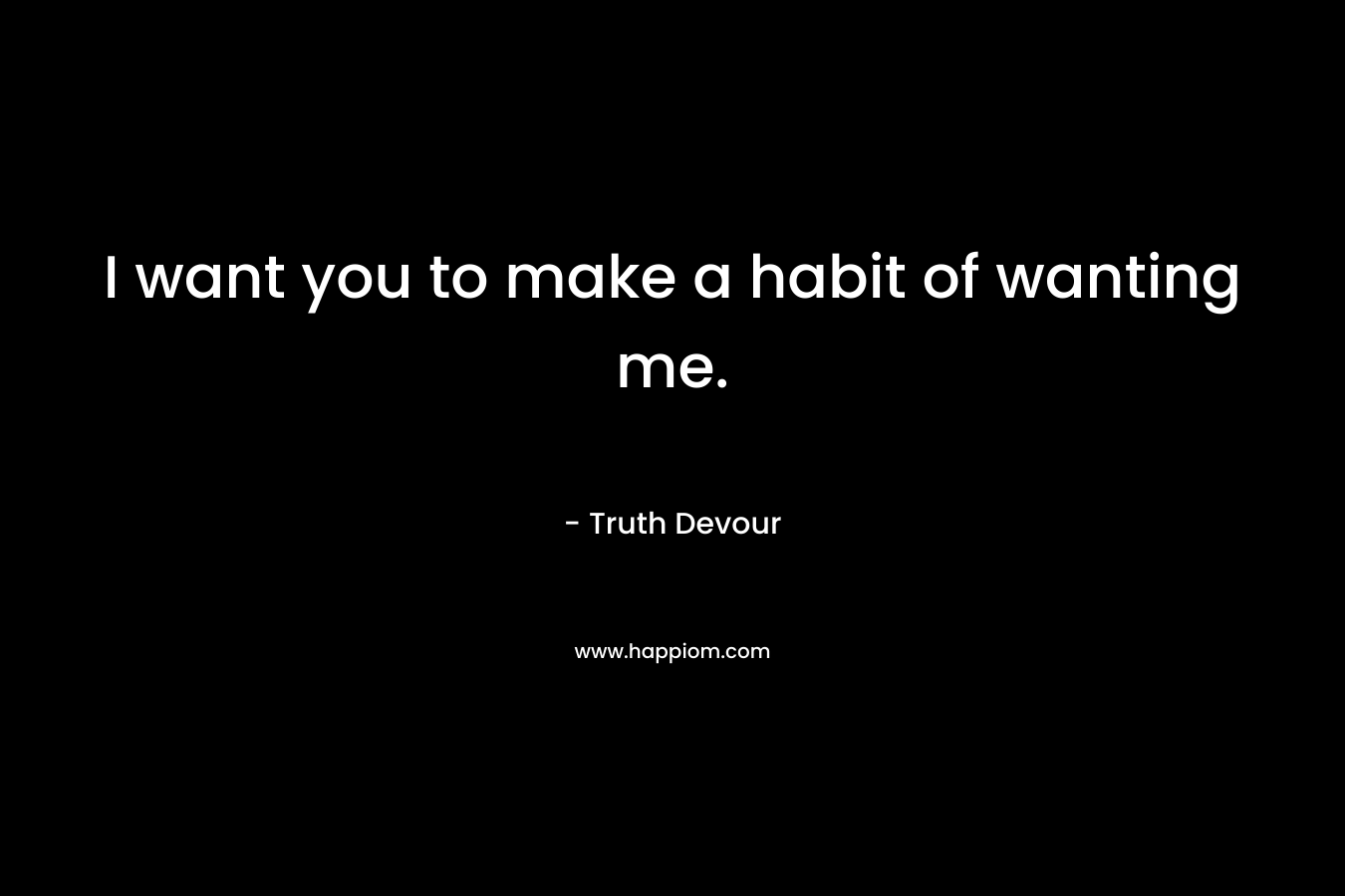 I want you to make a habit of wanting me. – Truth Devour