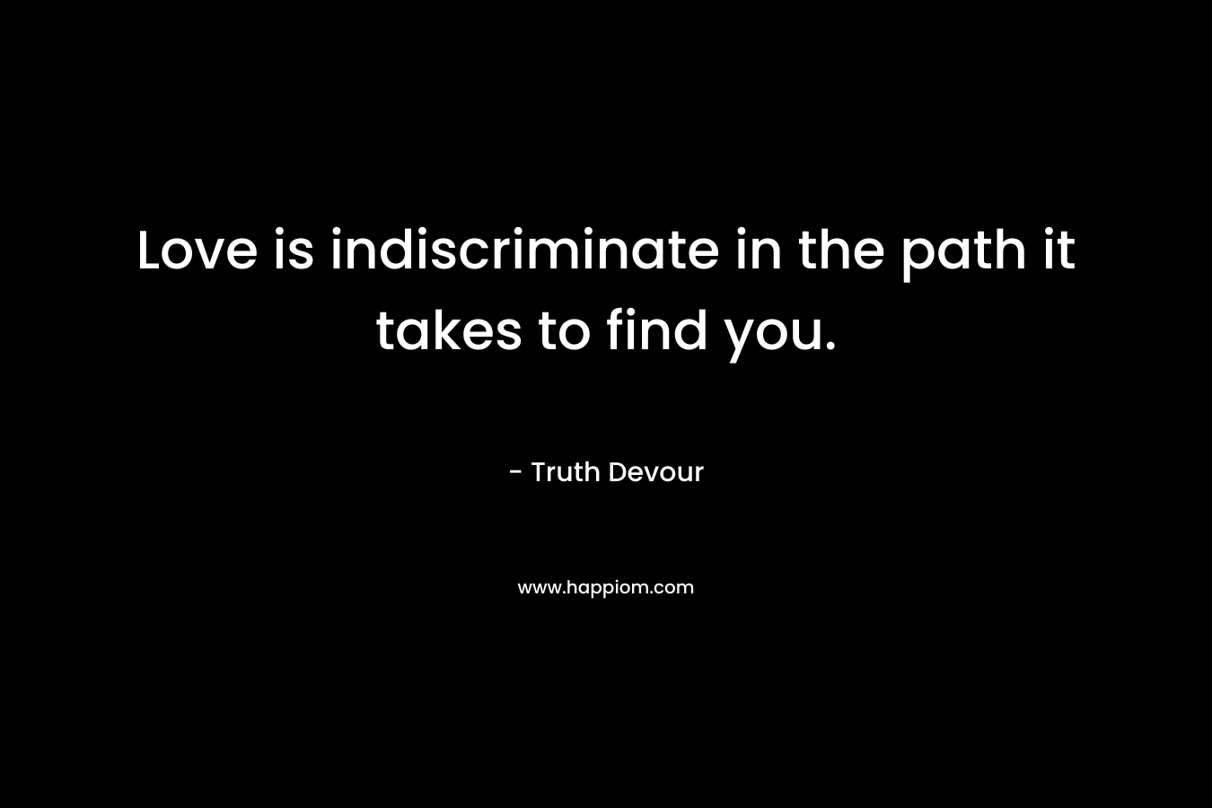 Love is indiscriminate in the path it takes to find you. – Truth Devour