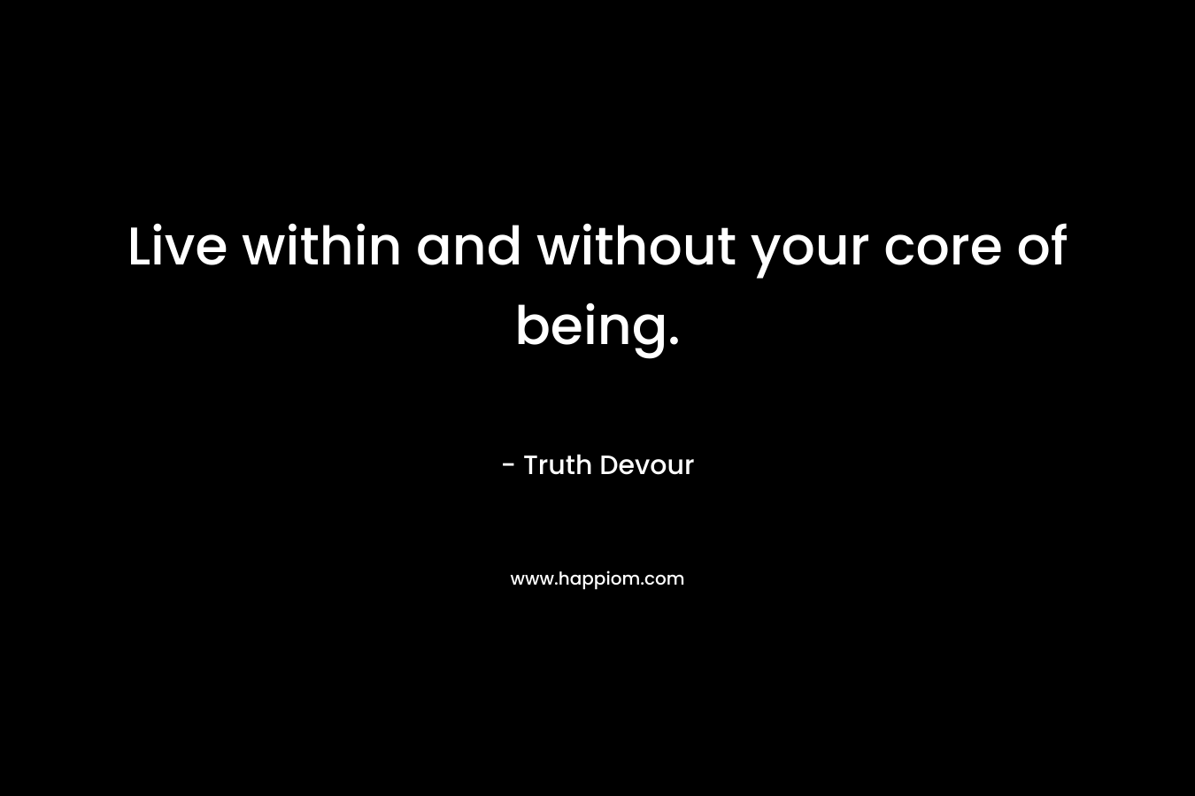 Live within and without your core of being. – Truth Devour