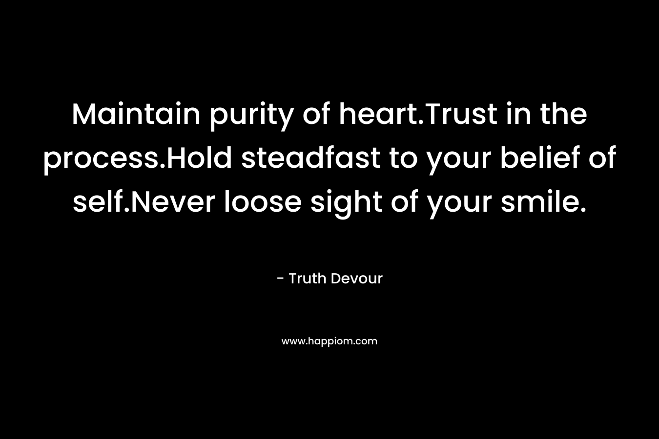 Maintain purity of heart.Trust in the process.Hold steadfast to your belief of self.Never loose sight of your smile. – Truth Devour