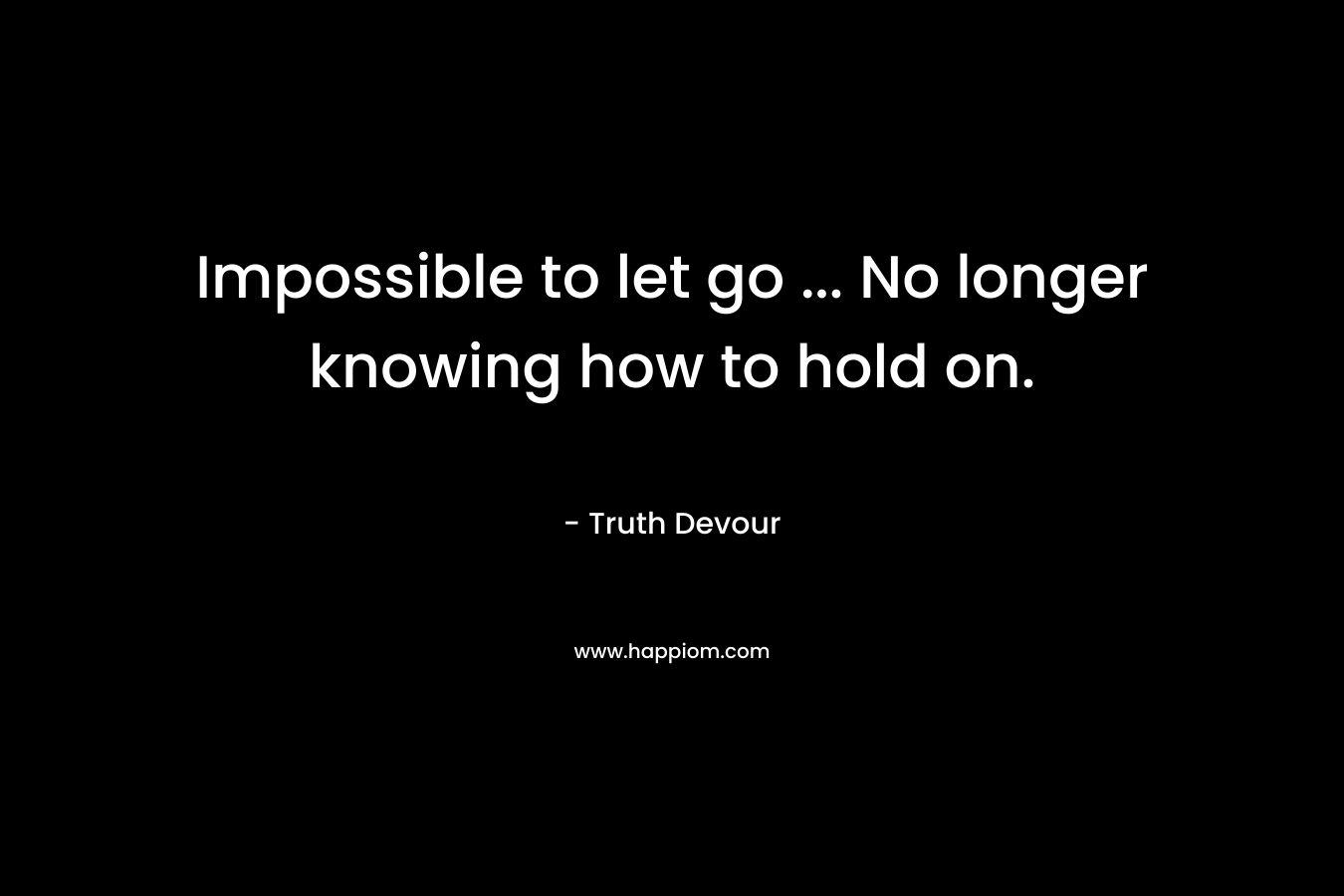 Impossible to let go ... No longer knowing how to hold on.