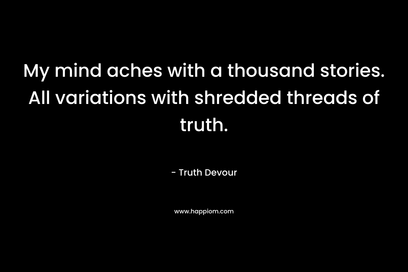 My mind aches with a thousand stories. All variations with shredded threads of truth.