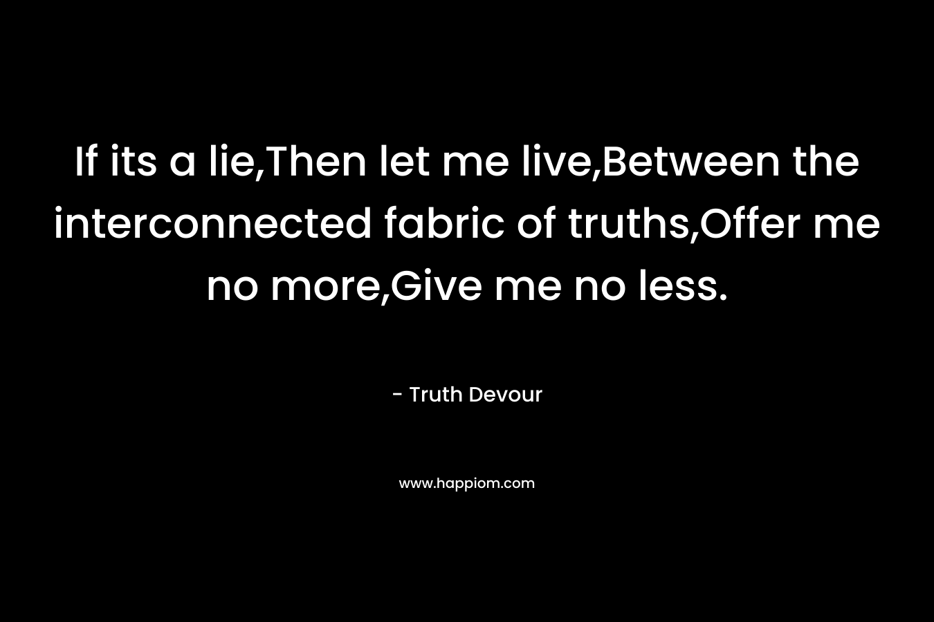 If its a lie,Then let me live,Between the interconnected fabric of truths,Offer me no more,Give me no less. – Truth Devour