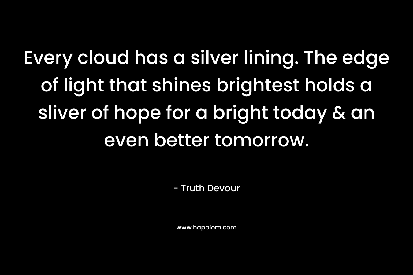 Every cloud has a silver lining. The edge of light that shines brightest holds a sliver of hope for a bright today & an even better tomorrow. – Truth Devour