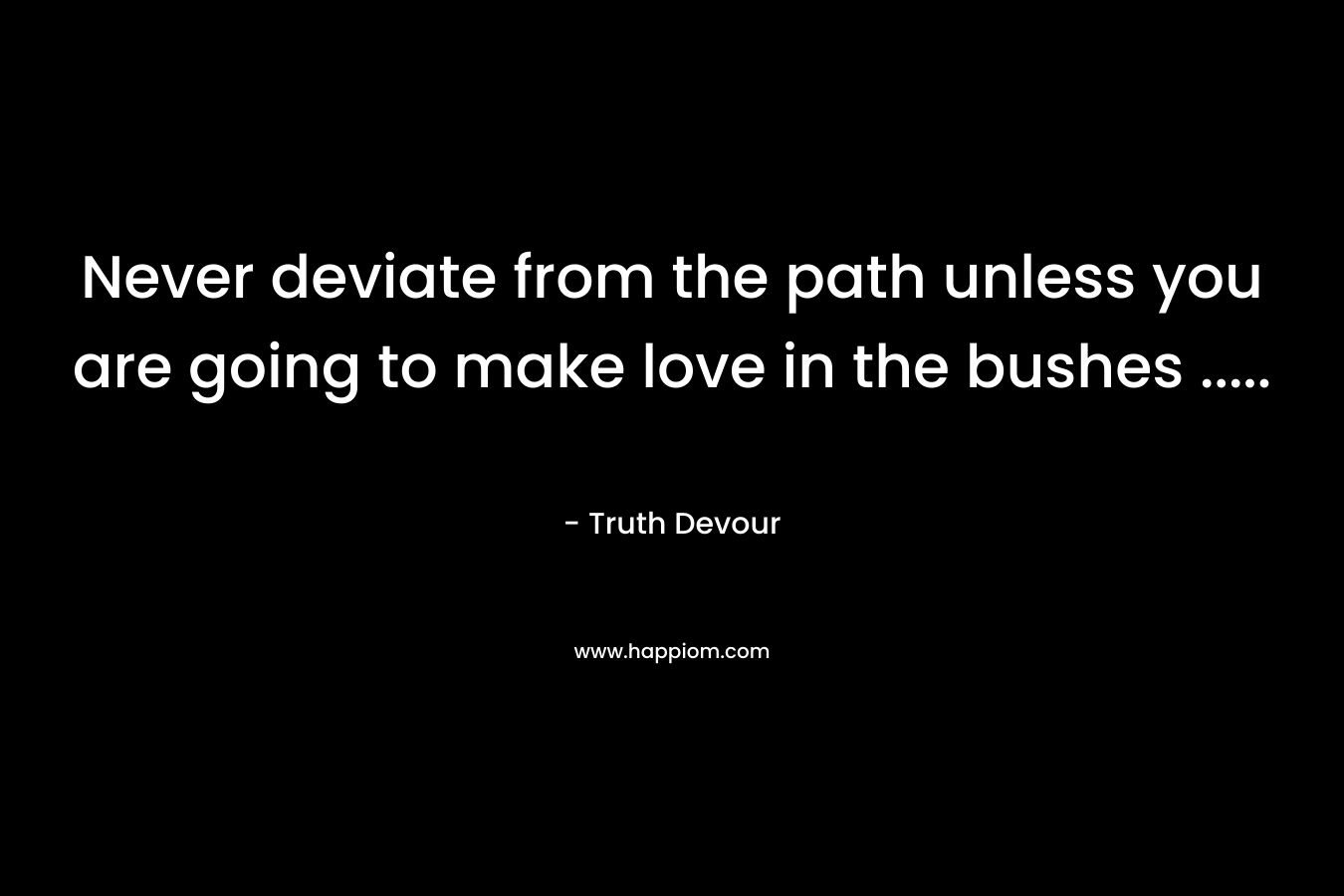 Never deviate from the path unless you are going to make love in the bushes ….. – Truth Devour