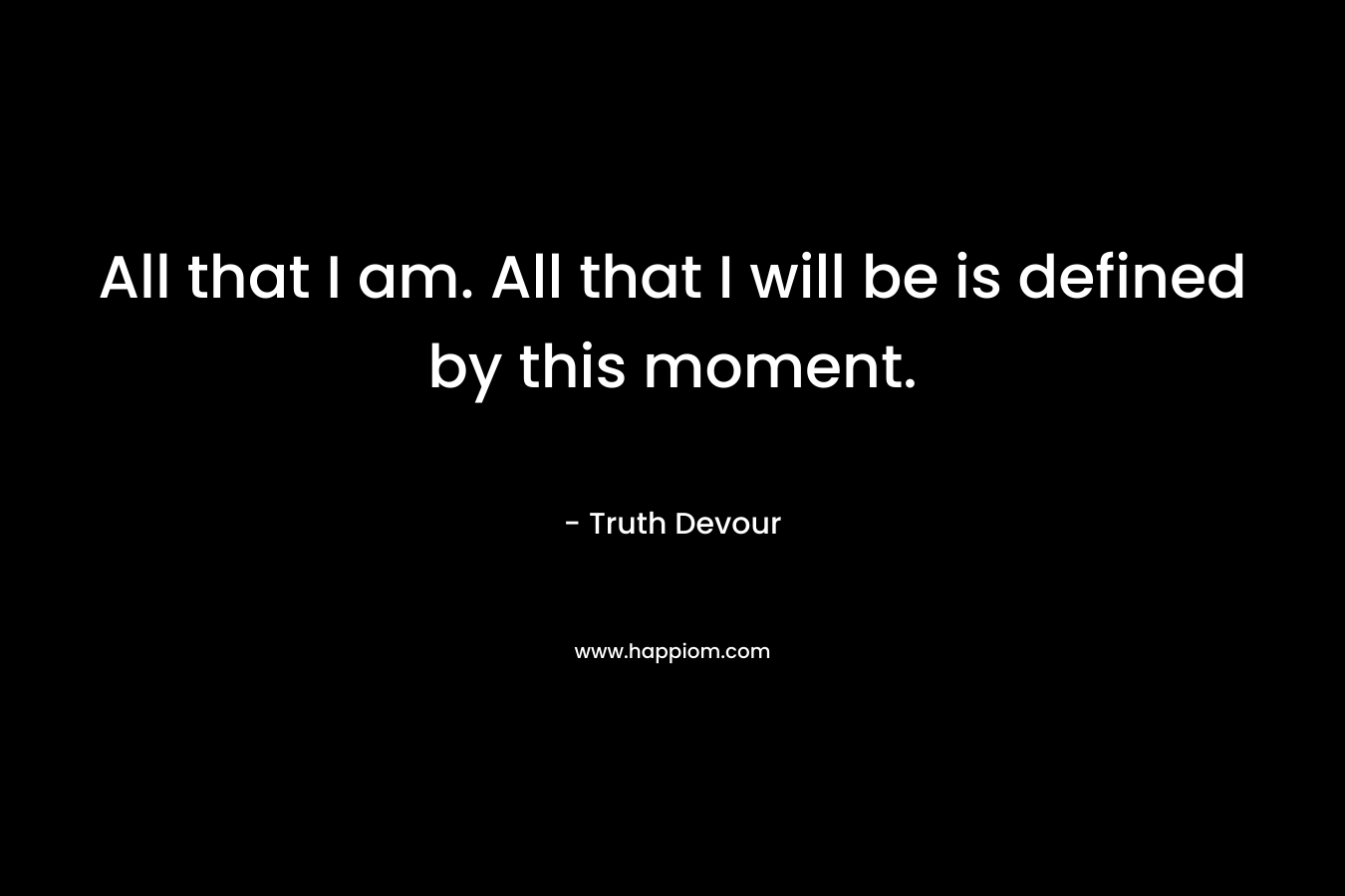 All that I am. All that I will be is defined by this moment.