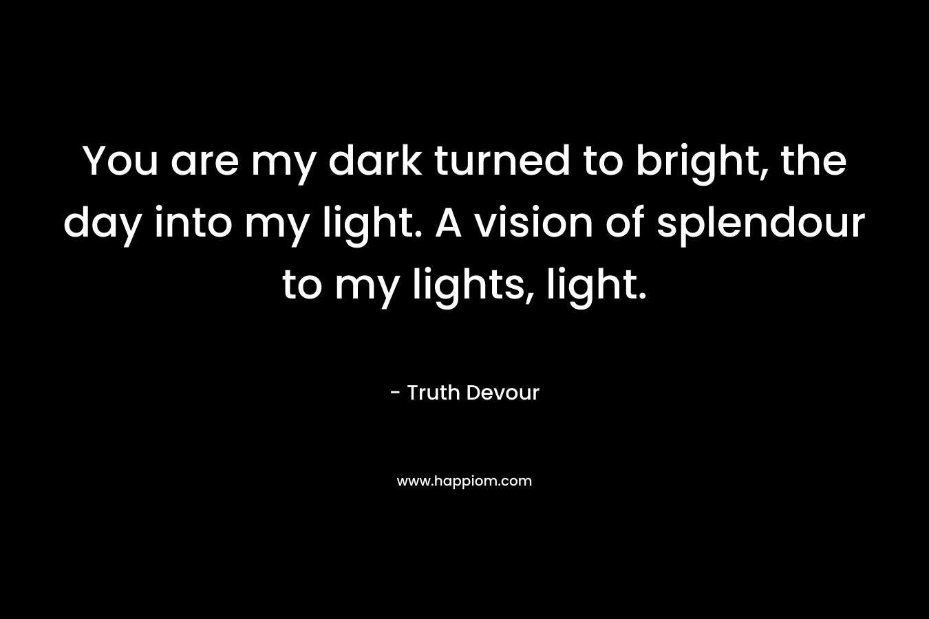 You are my dark turned to bright, the day into my light. A vision of splendour to my lights, light. – Truth Devour