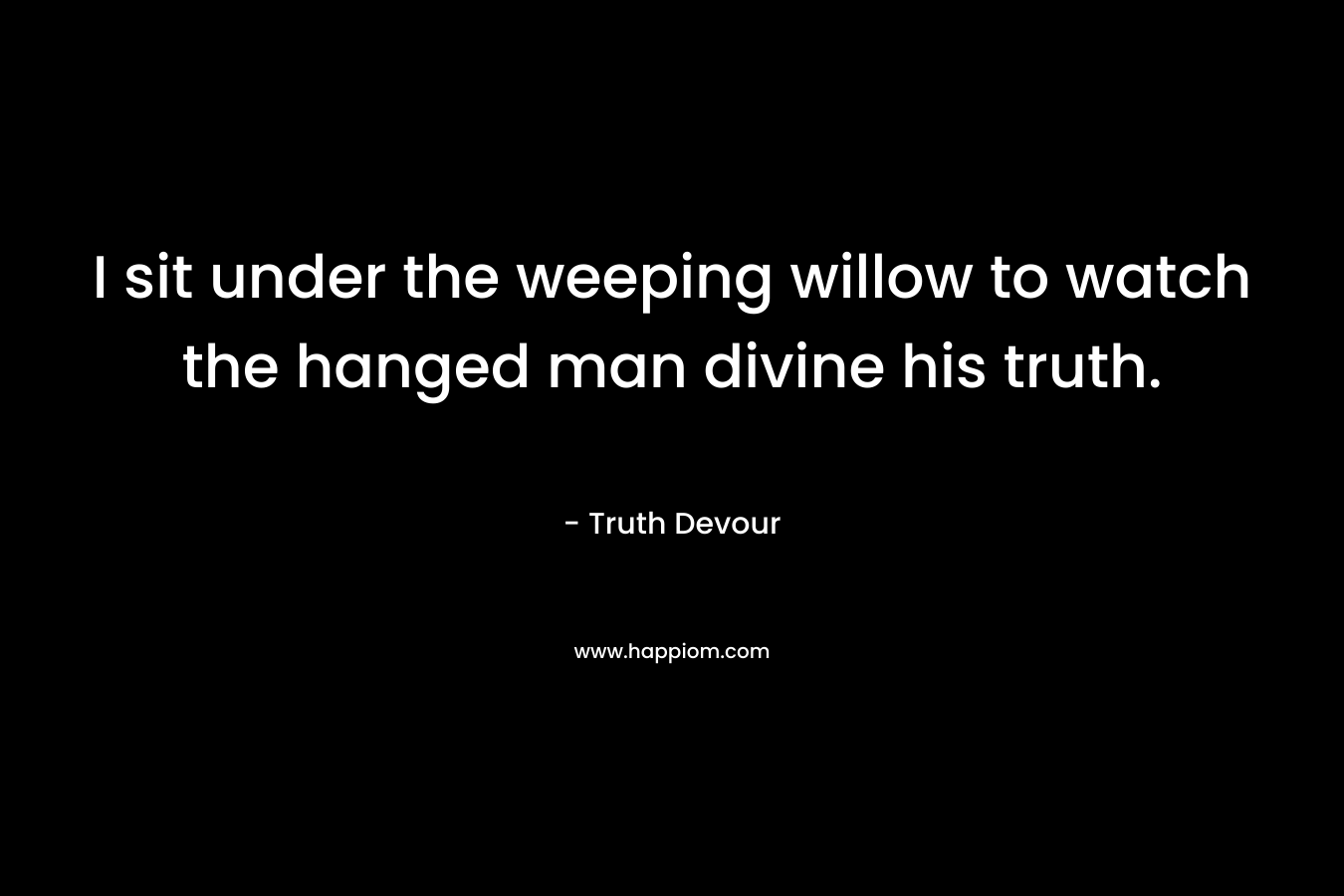 I sit under the weeping willow to watch the hanged man divine his truth.