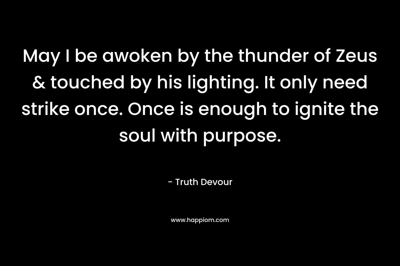 May I be awoken by the thunder of Zeus & touched by his lighting. It only need strike once. Once is enough to ignite the soul with purpose.