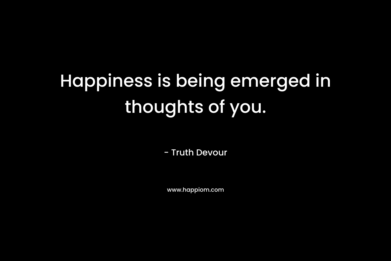 Happiness is being emerged in thoughts of you. – Truth Devour