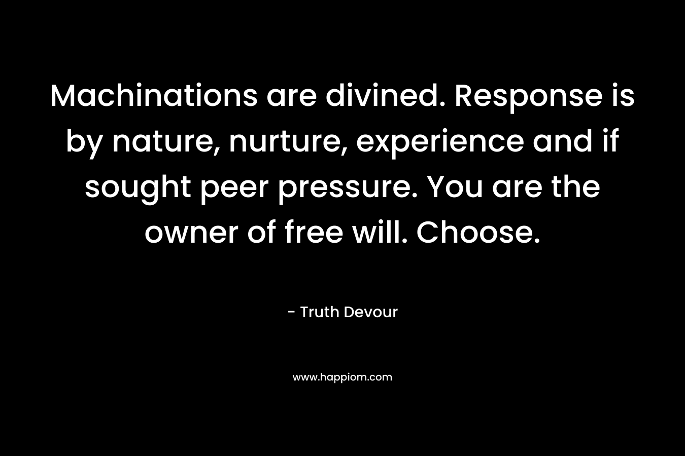 Machinations are divined. Response is by nature, nurture, experience and if sought peer pressure. You are the owner of free will. Choose.