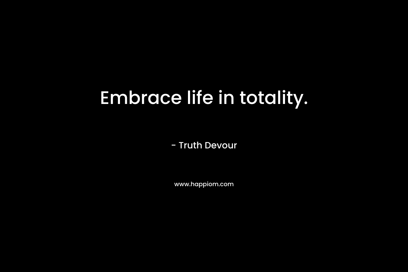 Embrace life in totality.