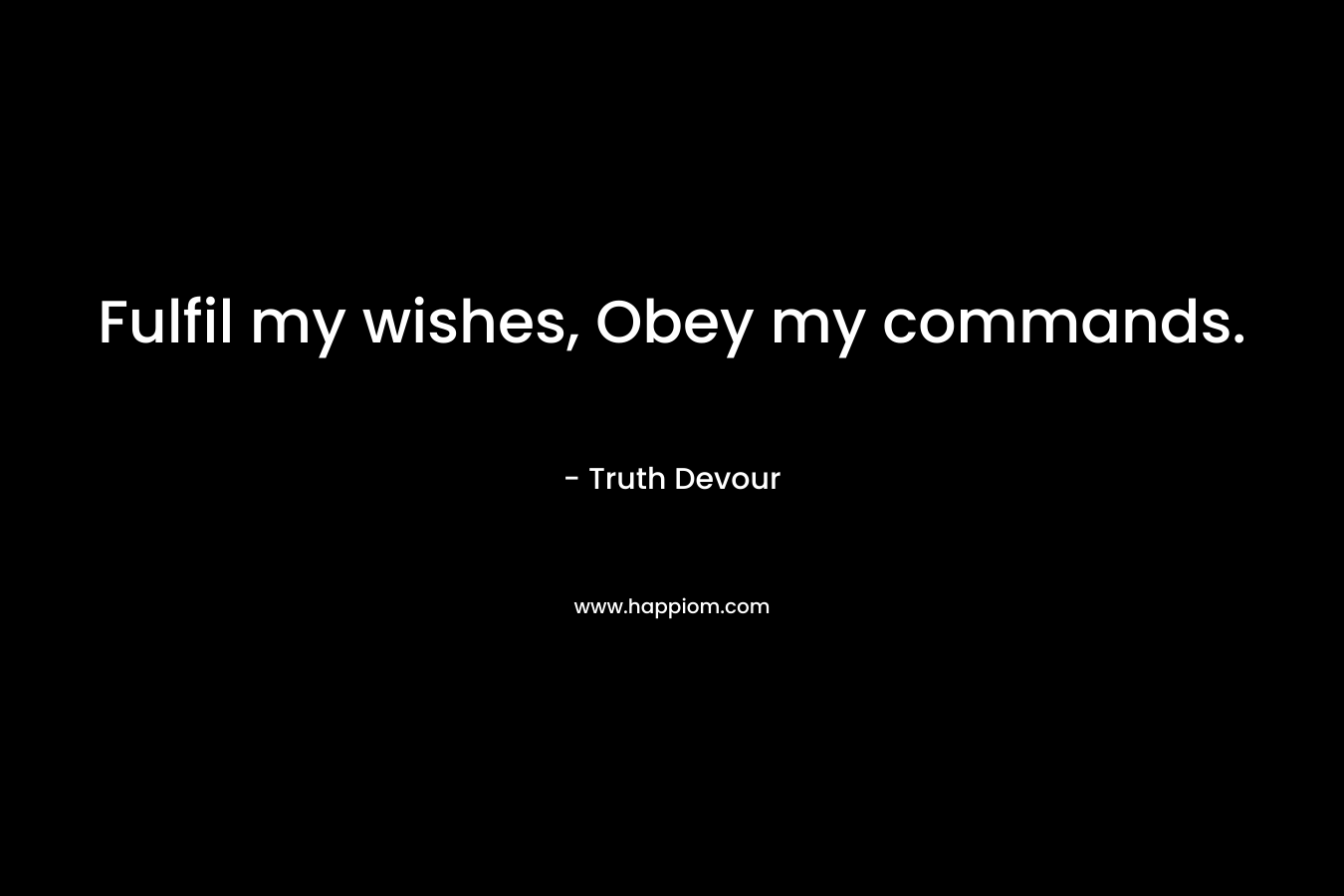 Fulfil my wishes, Obey my commands.