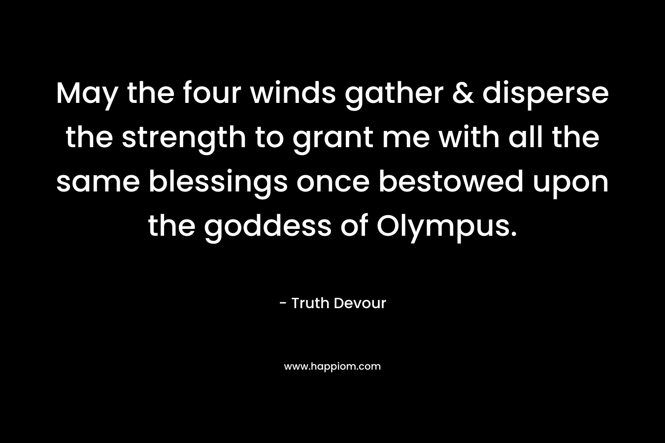 May the four winds gather & disperse the strength to grant me with all the same blessings once bestowed upon the goddess of Olympus. – Truth Devour