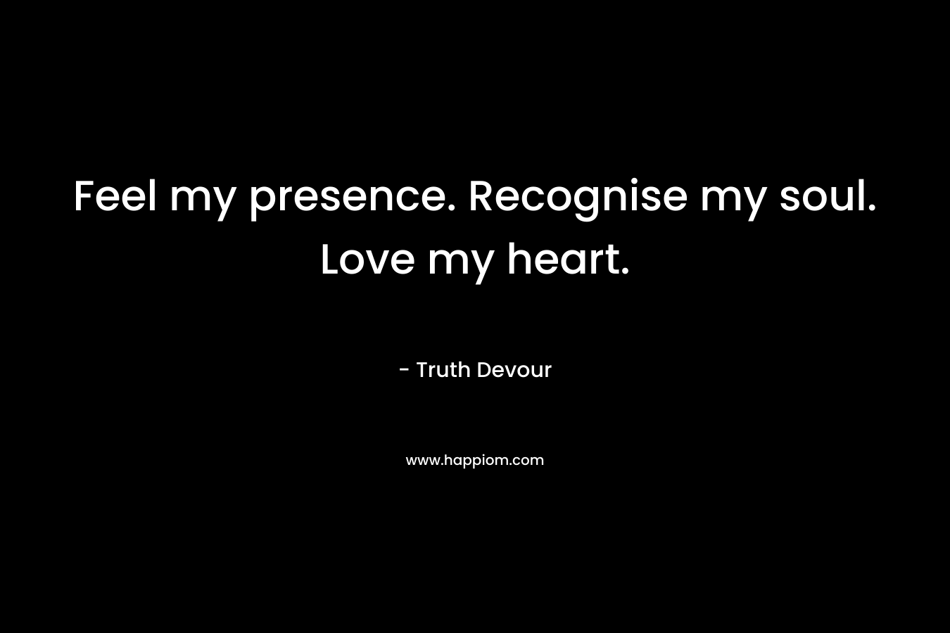 Feel my presence. Recognise my soul. Love my heart.
