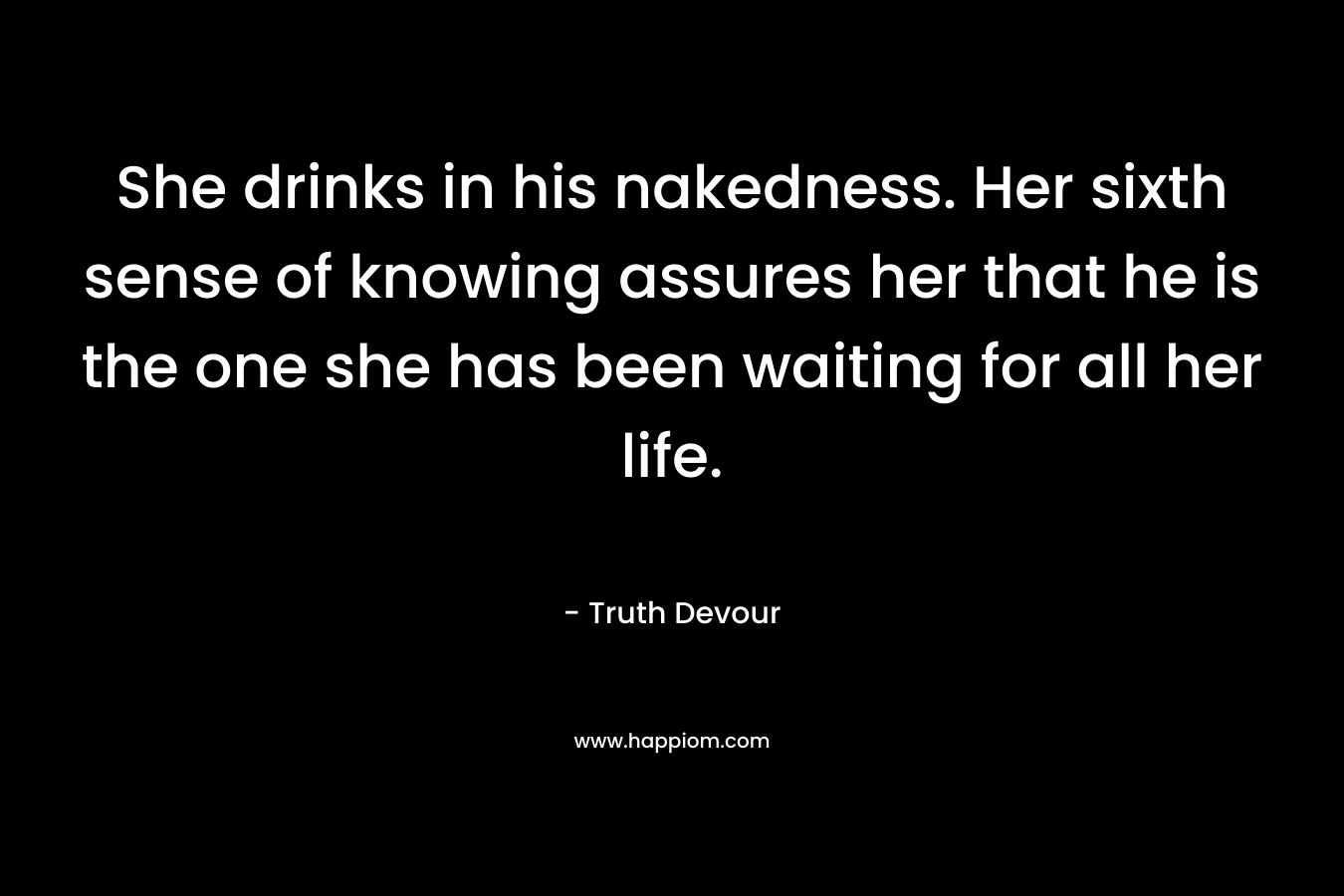 She drinks in his nakedness. Her sixth sense of knowing assures her that he is the one she has been waiting for all her life.