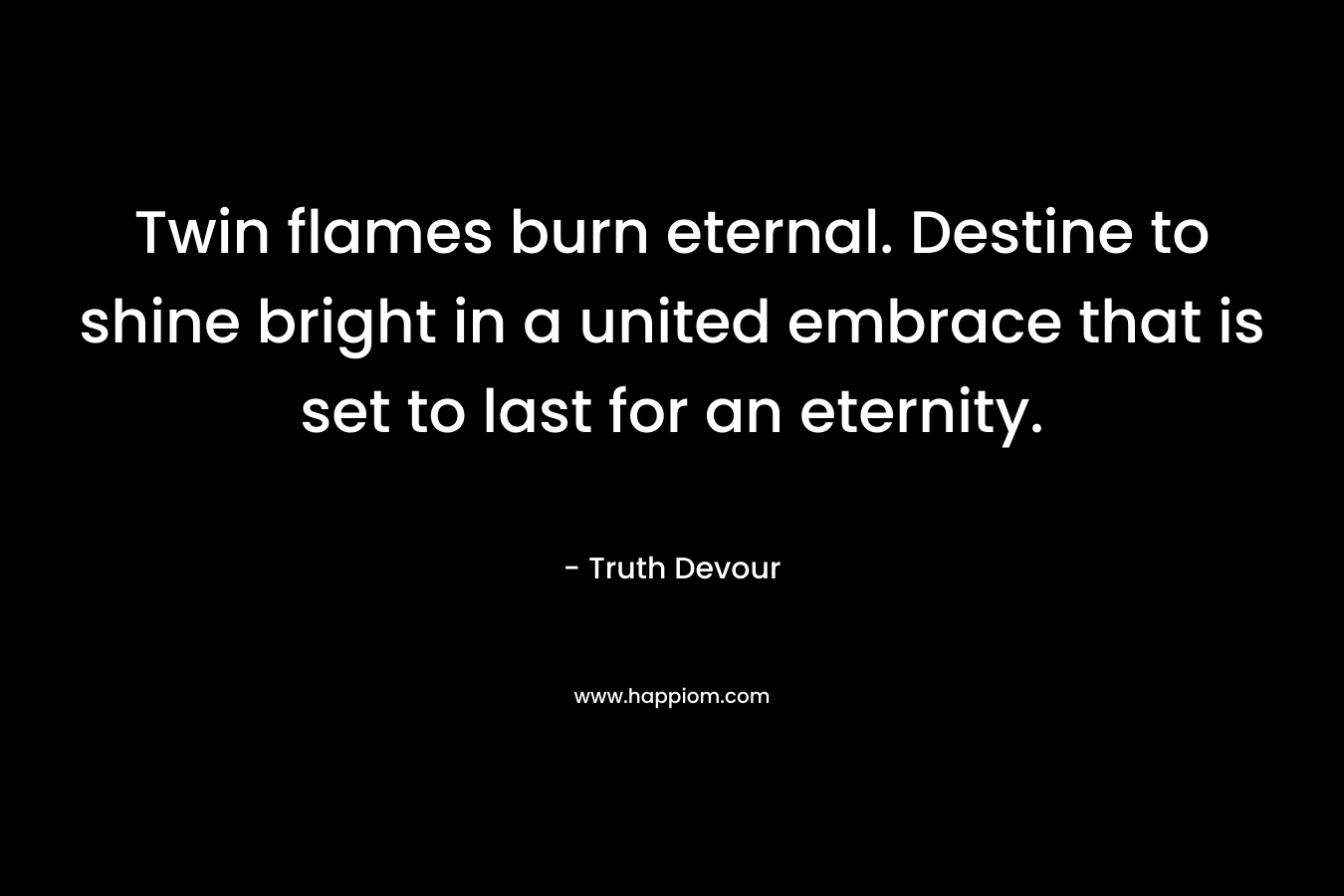 Twin flames burn eternal. Destine to shine bright in a united embrace that is set to last for an eternity.