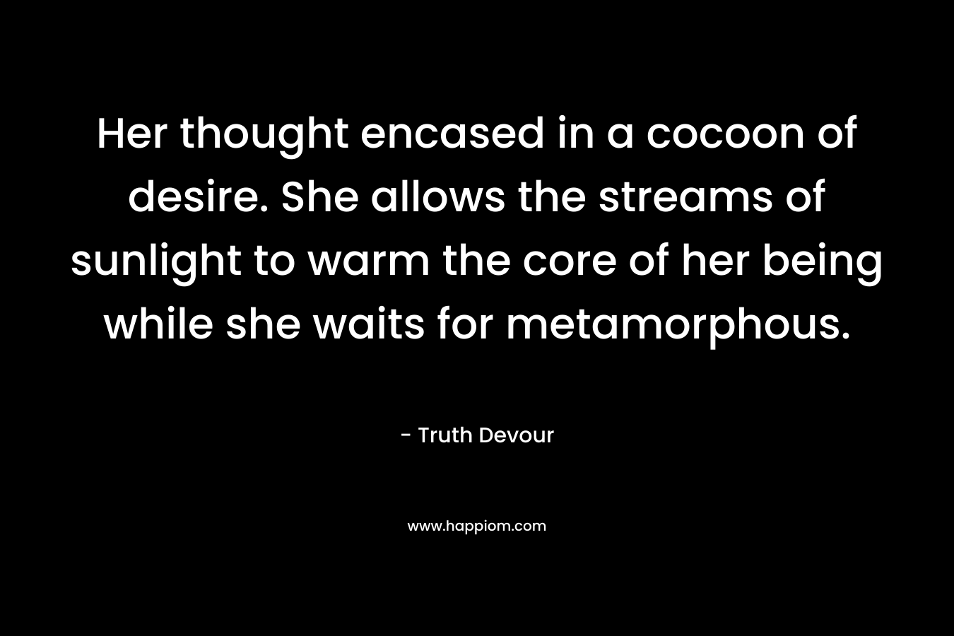 Her thought encased in a cocoon of desire. She allows the streams of sunlight to warm the core of her being while she waits for metamorphous. – Truth Devour