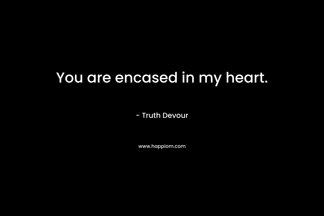 You are encased in my heart.
