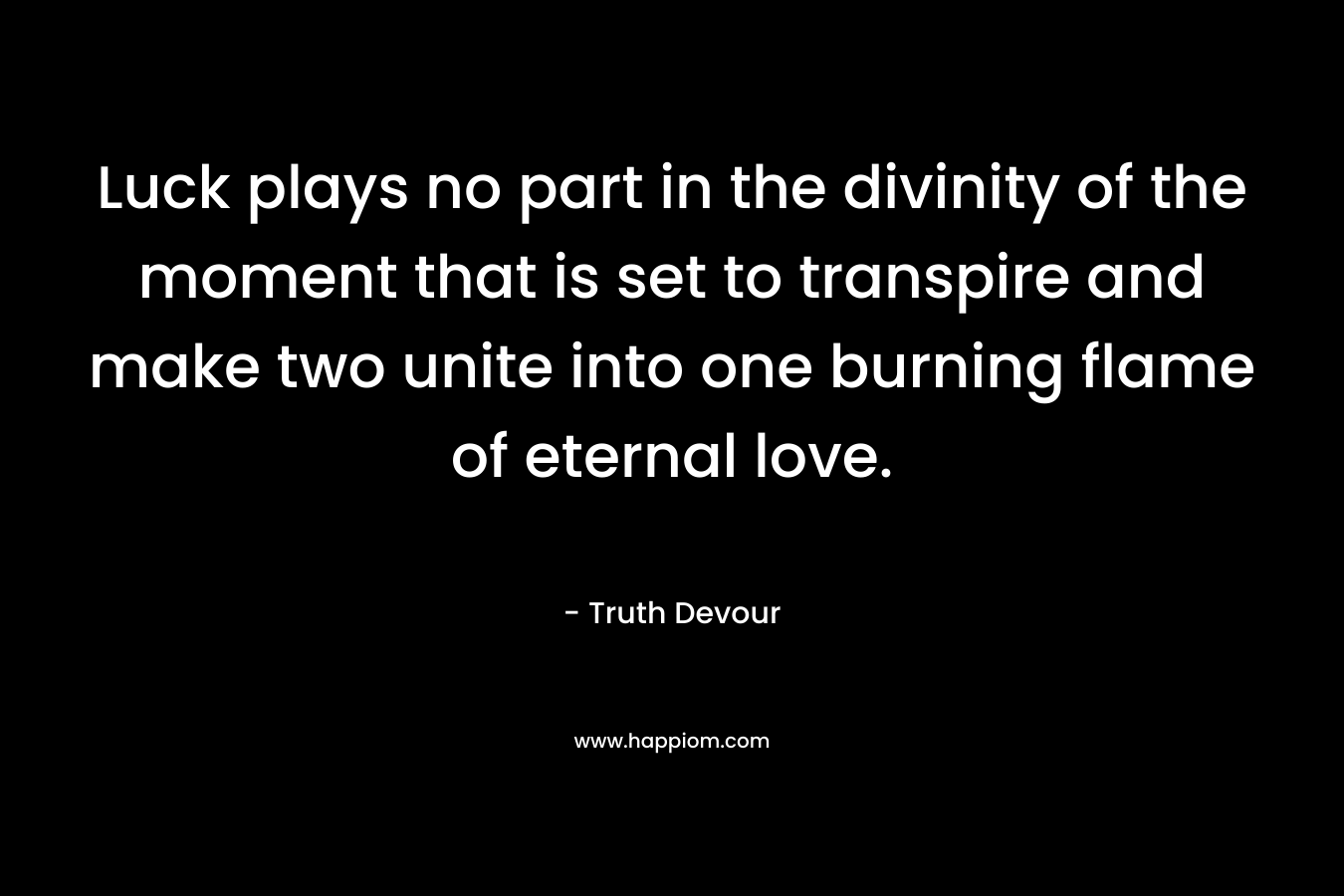 Luck plays no part in the divinity of the moment that is set to transpire and make two unite into one burning flame of eternal love. – Truth Devour