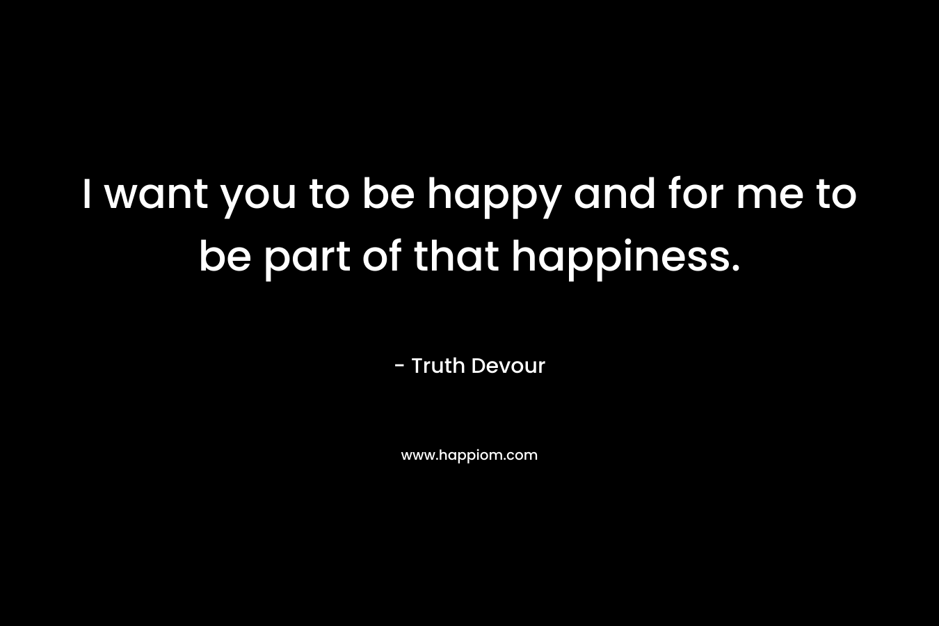 I want you to be happy and for me to be part of that happiness.