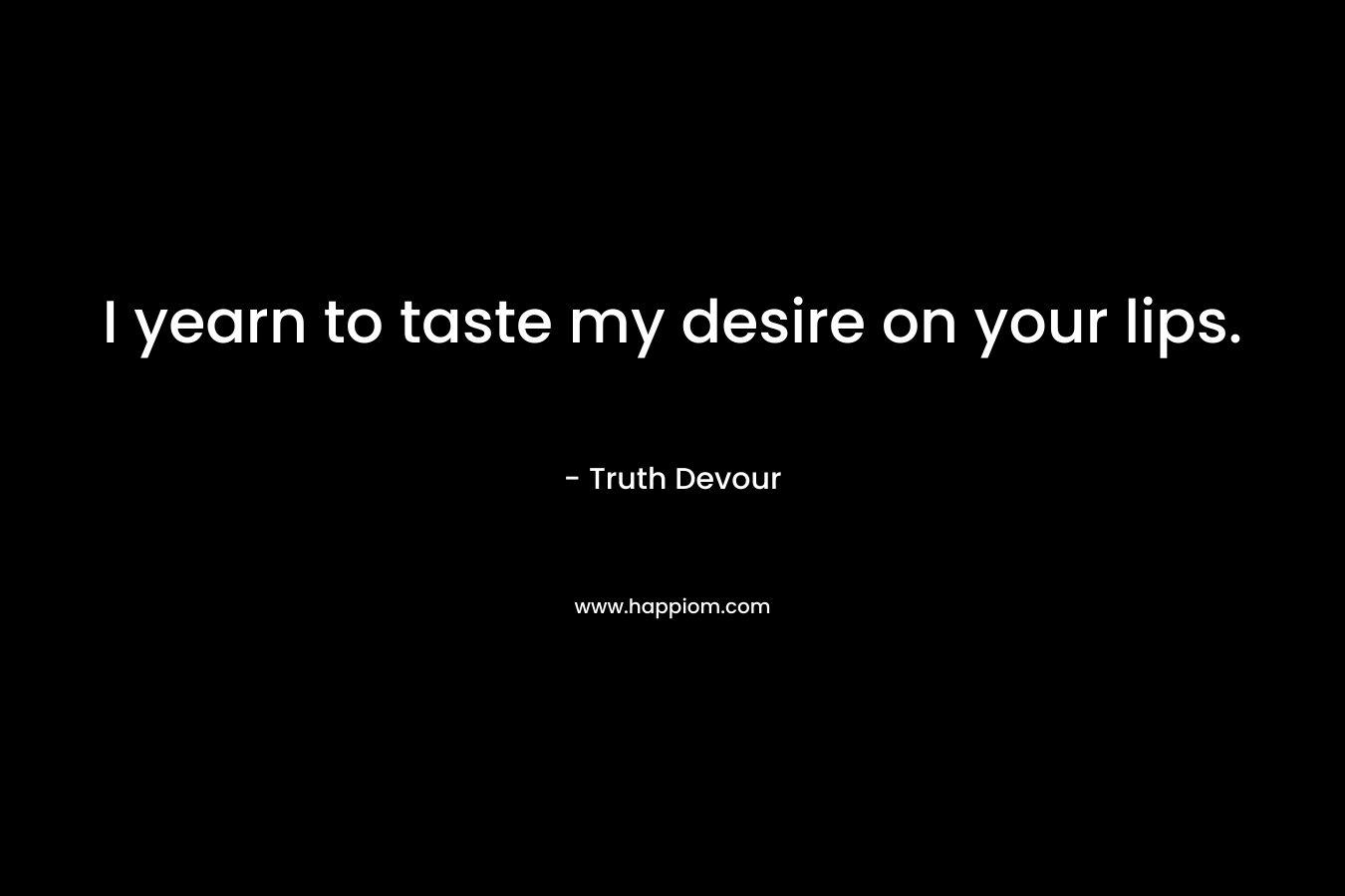 I yearn to taste my desire on your lips.