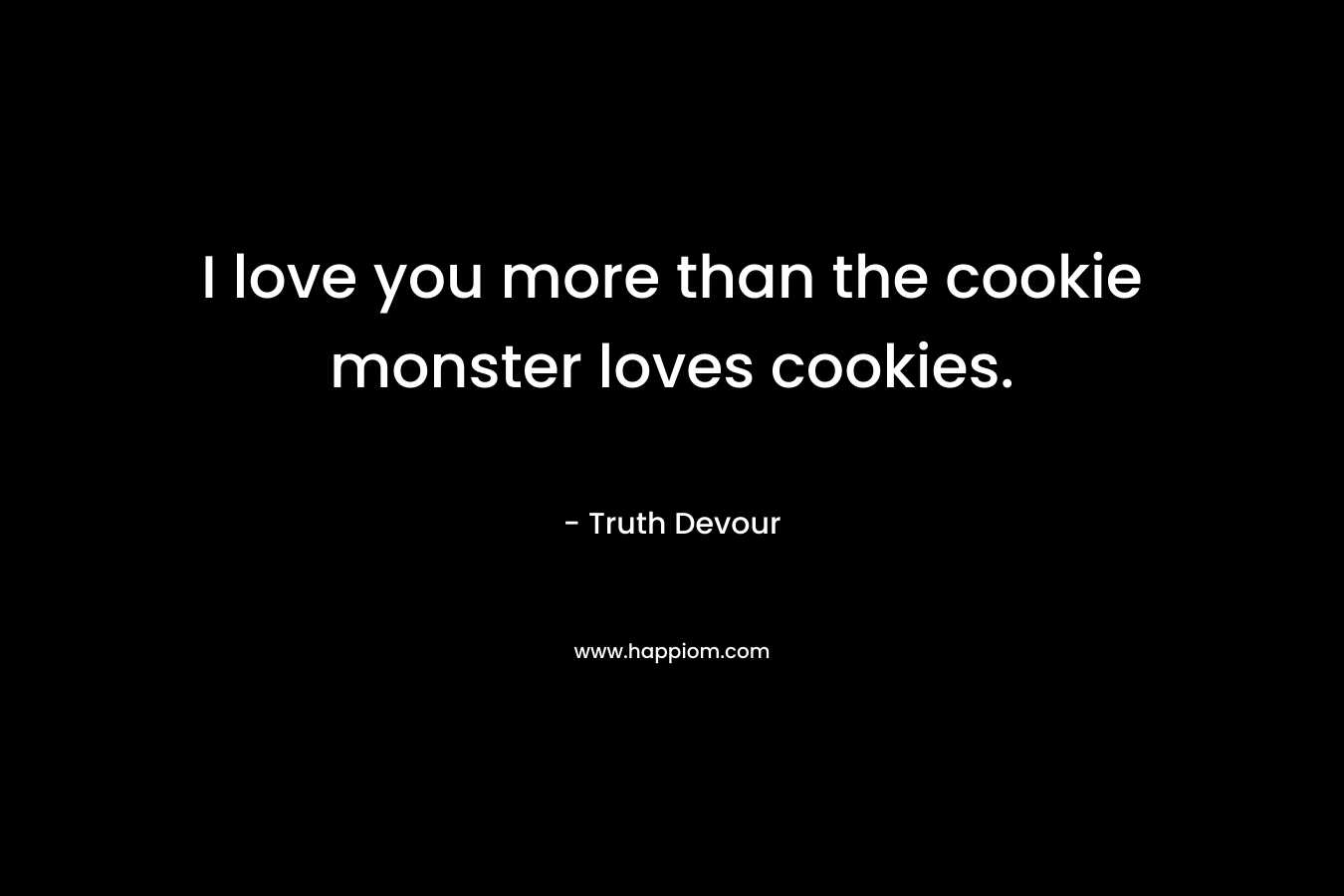 I love you more than the cookie monster loves cookies.