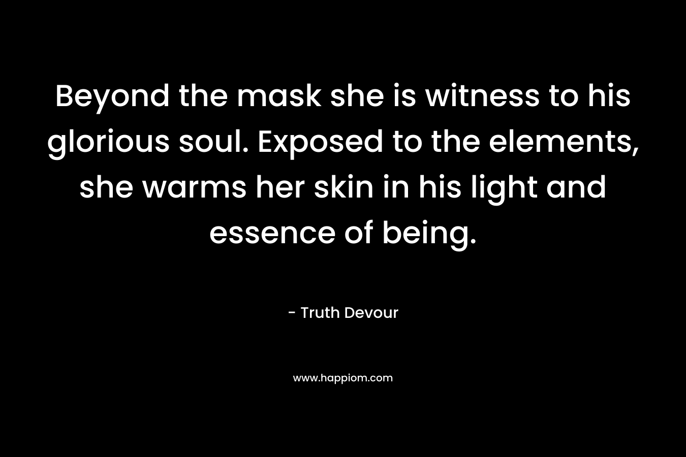 Beyond the mask she is witness to his glorious soul. Exposed to the elements, she warms her skin in his light and essence of being.