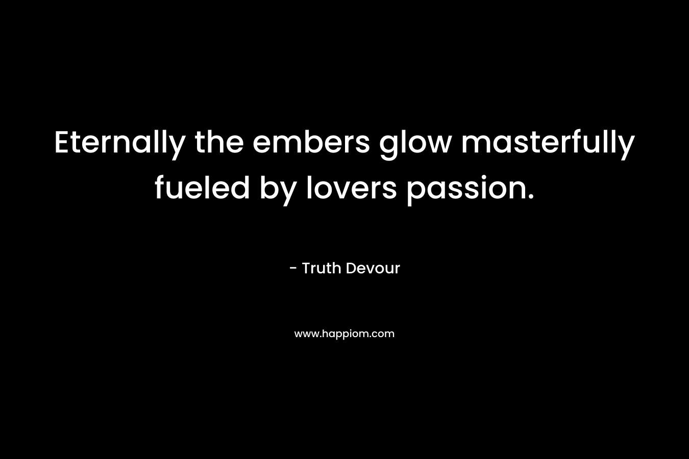 Eternally the embers glow masterfully fueled by lovers passion.