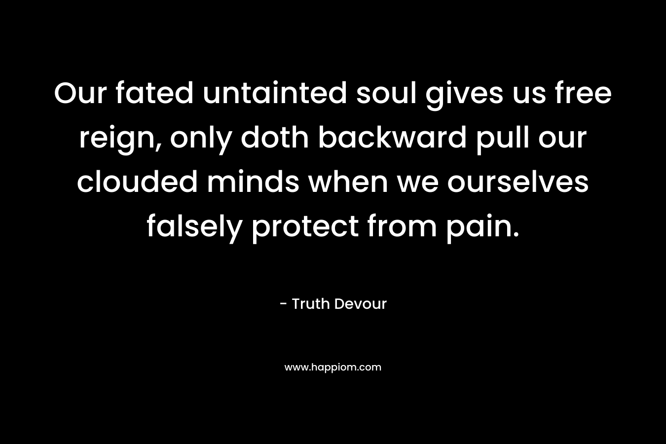 Our fated untainted soul gives us free reign, only doth backward pull our clouded minds when we ourselves falsely protect from pain.