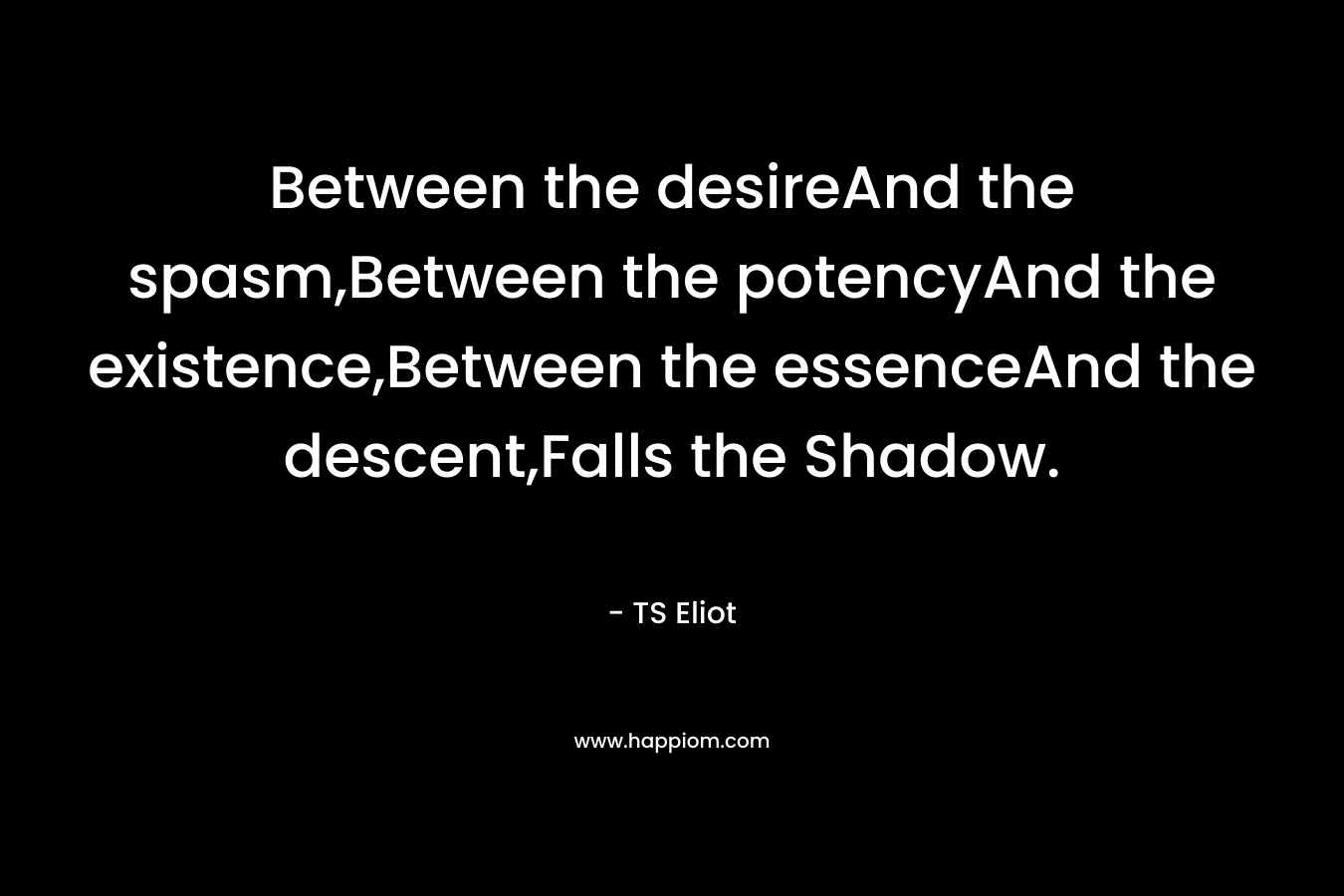 Between the desireAnd the spasm,Between the potencyAnd the existence,Between the essenceAnd the descent,Falls the Shadow.