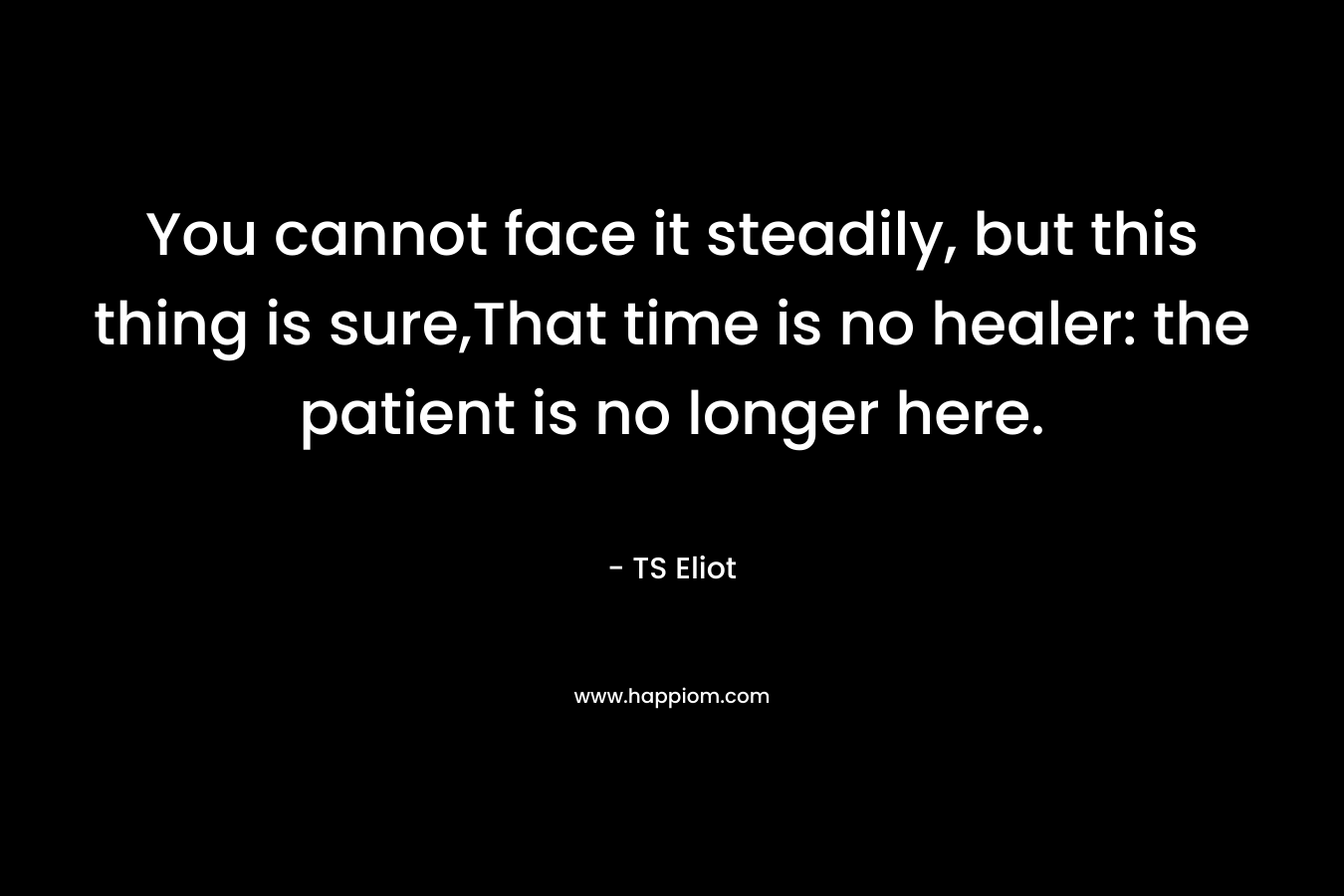 You cannot face it steadily, but this thing is sure,That time is no healer: the patient is no longer here.