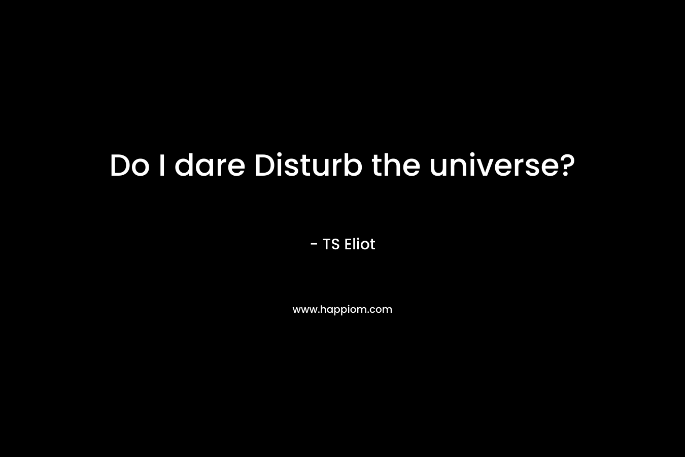 Do I dare Disturb the universe?