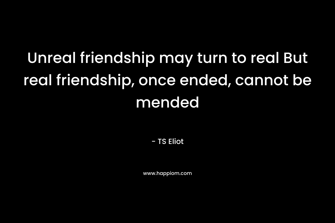 Unreal friendship may turn to real But real friendship, once ended, cannot be mended
