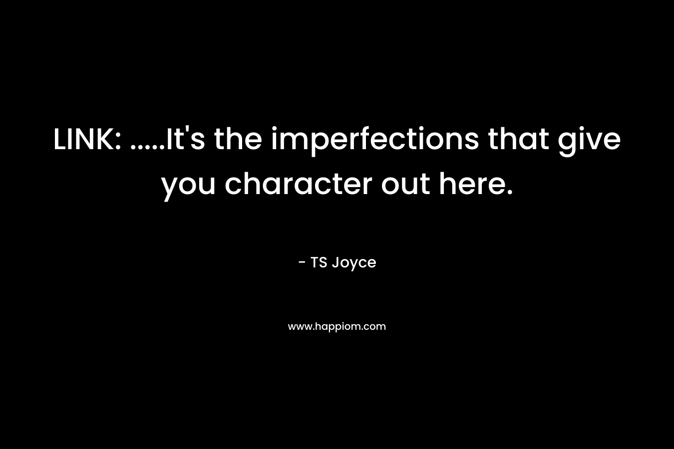 LINK: …..It’s the imperfections that give you character out here. – TS Joyce