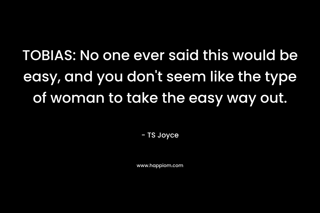TOBIAS: No one ever said this would be easy, and you don’t seem like the type of woman to take the easy way out. – TS Joyce